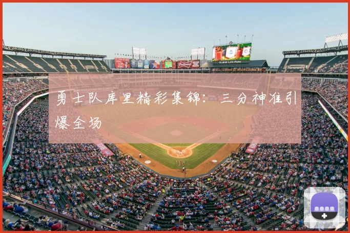 勇士队库里精彩集锦：三分神准引爆全场