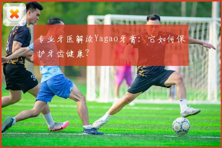 专业牙医解读Yagao牙膏：它如何保护牙齿健康？