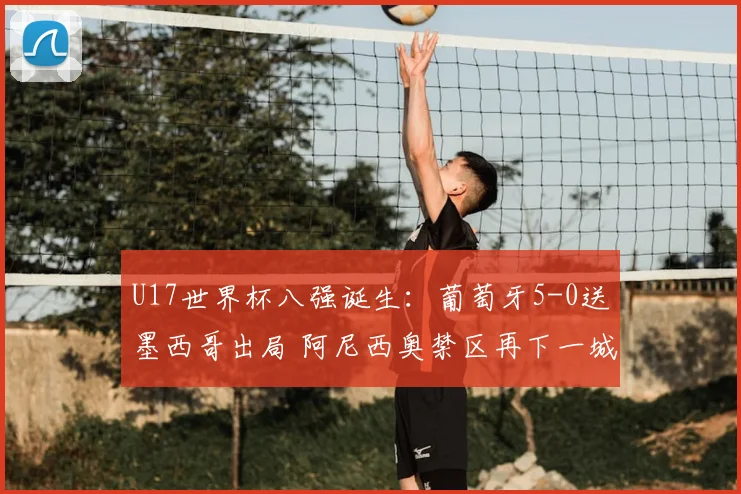 U17世界杯八强诞生：葡萄牙5-0送墨西哥出局 阿尼西奥禁区再下一城