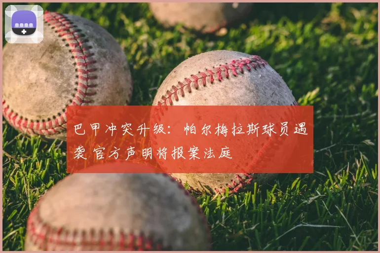 巴甲冲突升级：帕尔梅拉斯球员遇袭 官方声明将报案法庭