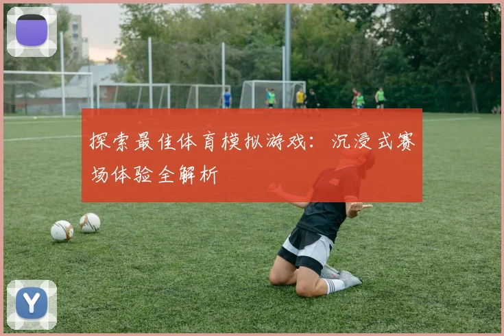 探索最佳体育模拟游戏：沉浸式赛场体验全解析