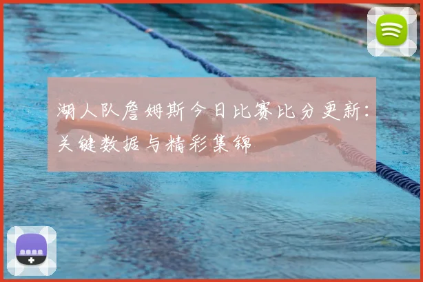 湖人队詹姆斯今日比赛比分更新：关键数据与精彩集锦