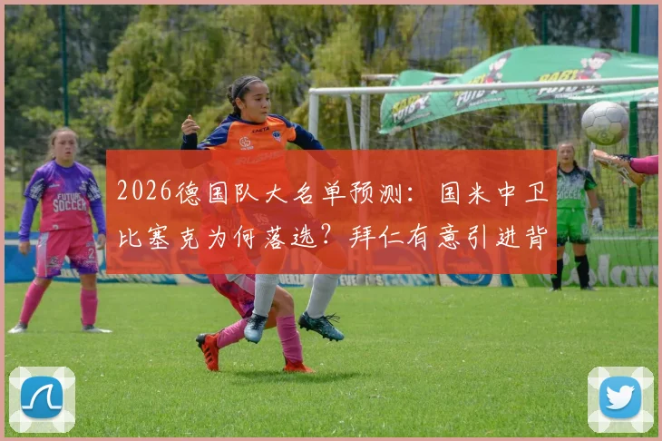 2026德国队大名单预测：国米中卫比塞克为何落选？拜仁有意引进背后原因解析