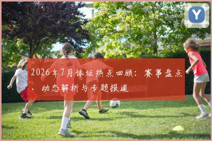 2026年7月体坛热点回顾：赛事盘点、动态解析与专题报道