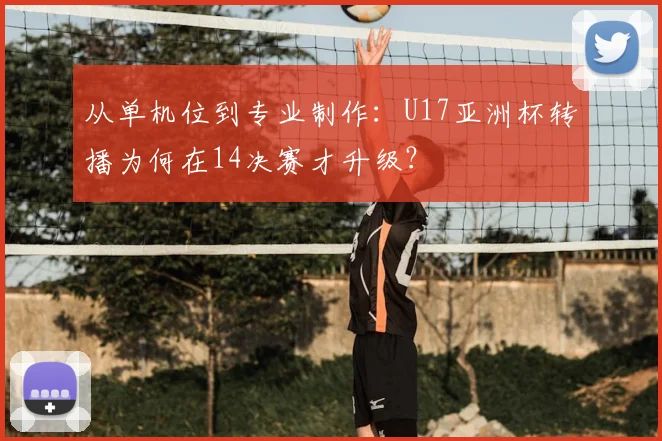 从单机位到专业制作：U17亚洲杯转播为何在14决赛才升级？