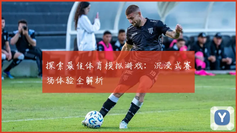 探索最佳体育模拟游戏：沉浸式赛场体验全解析