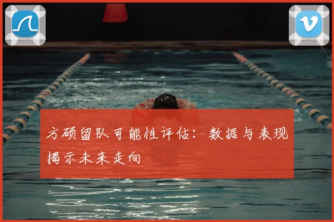 方硕留队可能性评估：数据与表现揭示未来走向