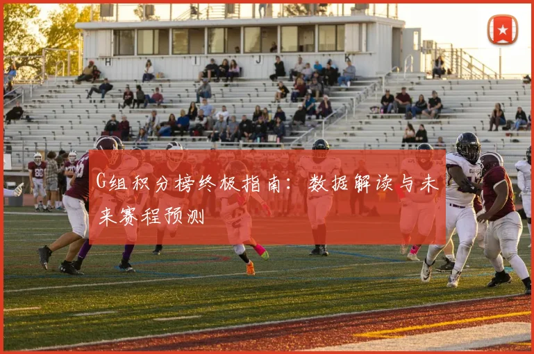 G组积分榜终极指南:数据解读与未来赛程预测