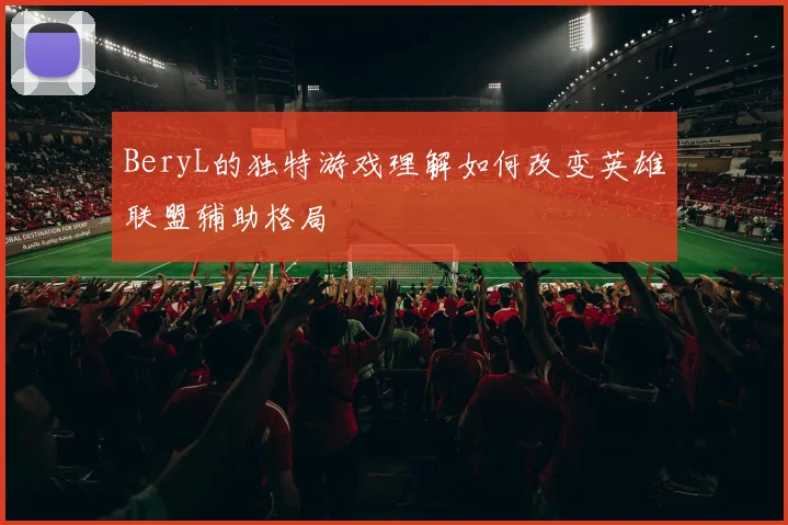 BeryL的独特游戏理解如何改变英雄联盟辅助格局