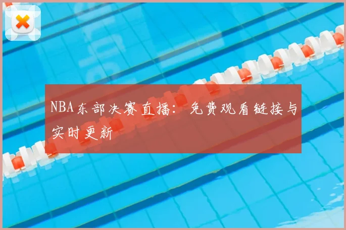 NBA东部决赛直播:免费观看链接与实时更新