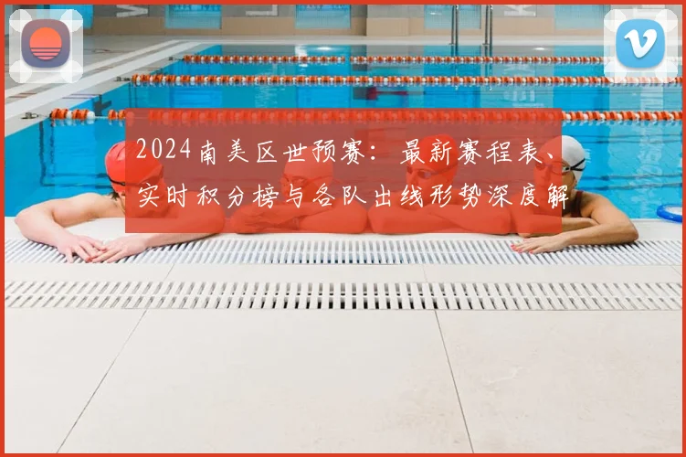 2024南美区世预赛：最新赛程表、实时积分榜与各队出线形势深度解析