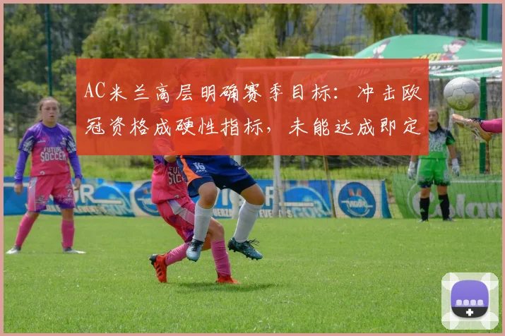 AC米兰高层明确赛季目标：冲击欧冠资格成硬性指标，未能达成即定义为失败赛季