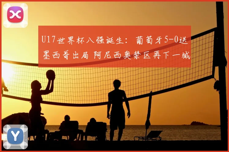 U17世界杯八强诞生：葡萄牙5-0送墨西哥出局 阿尼西奥禁区再下一城