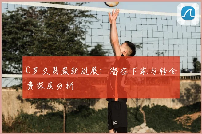 C罗交易最新进展：潜在下家与转会费深度分析