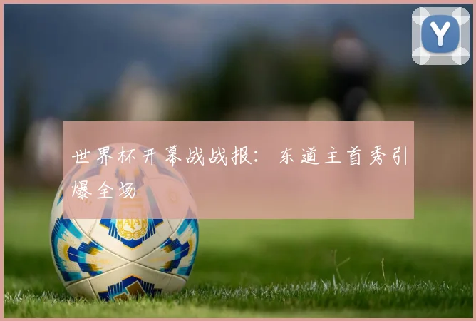 世界杯开幕战战报：东道主首秀引爆全场