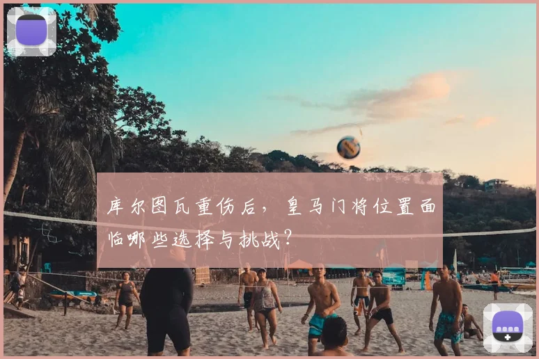 库尔图瓦重伤后，皇马门将位置面临哪些选择与挑战？