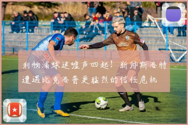 利物浦球迷嘘声四起！新帅斯洛特遭遇比克洛普更猛烈的信任危机