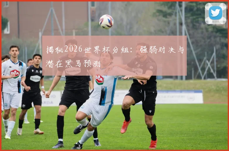 揭秘2026世界杯分组：强弱对决与潜在黑马预测
