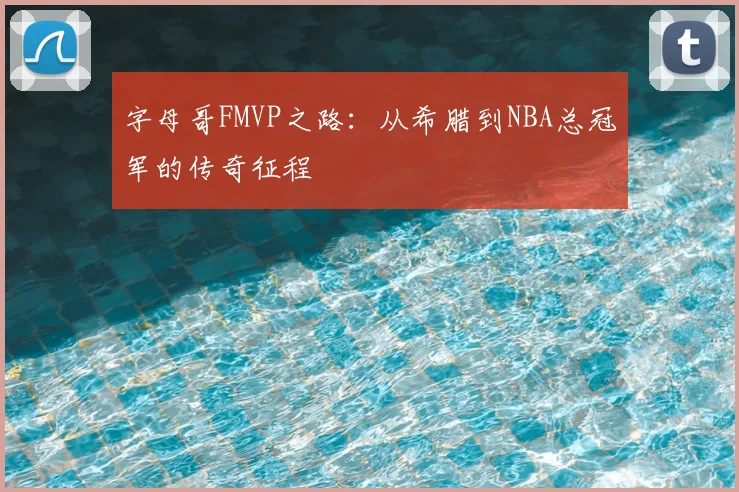 字母哥FMVP之路：从希腊到NBA总冠军的传奇征程