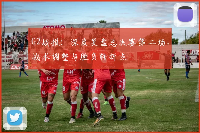G2战报：深度复盘总决赛第二场，战术调整与胜负转折点