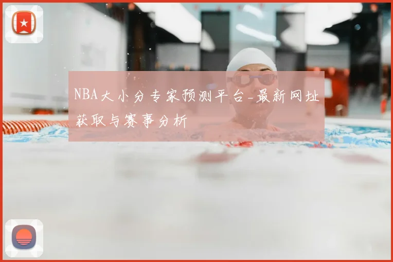 NBA大小分专家预测平台_最新网址获取与赛事分析
