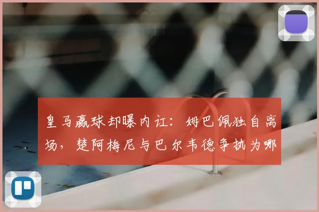 皇马赢球却曝内讧：姆巴佩独自离场，楚阿梅尼与巴尔韦德争执为哪般？