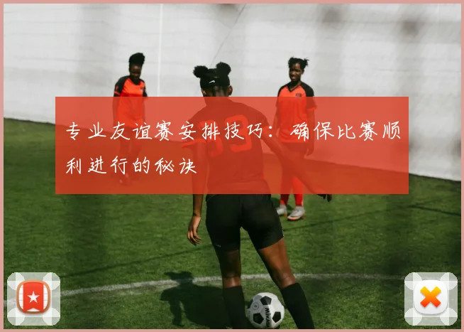 专业友谊赛安排技巧：确保比赛顺利进行的秘诀