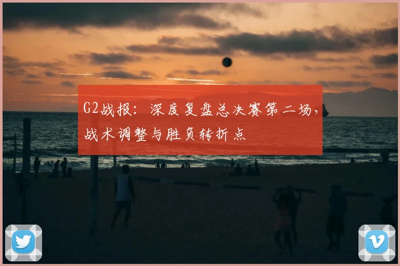 G2战报：深度复盘总决赛第二场，战术调整与胜负转折点
