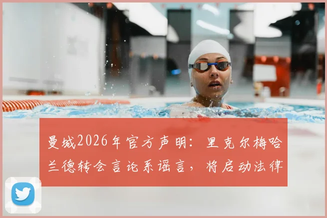 曼城2026年官方声明：里克尔梅哈兰德转会言论系谣言，将启动法律程序维权
