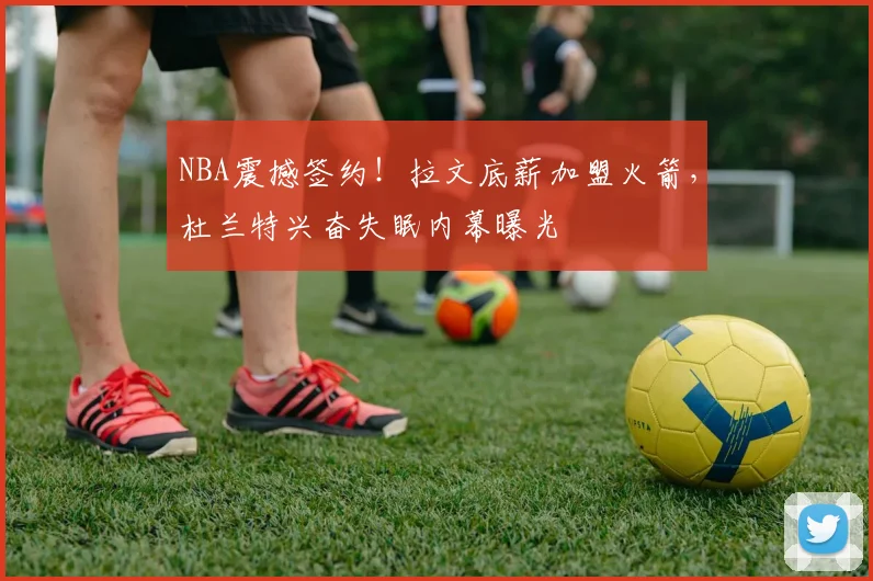 NBA震撼签约！拉文底薪加盟火箭，杜兰特兴奋失眠内幕曝光