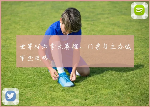 世界杯加拿大赛程、门票与主办城市全攻略