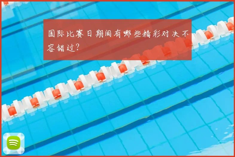 国际比赛日期间有哪些精彩对决不容错过？