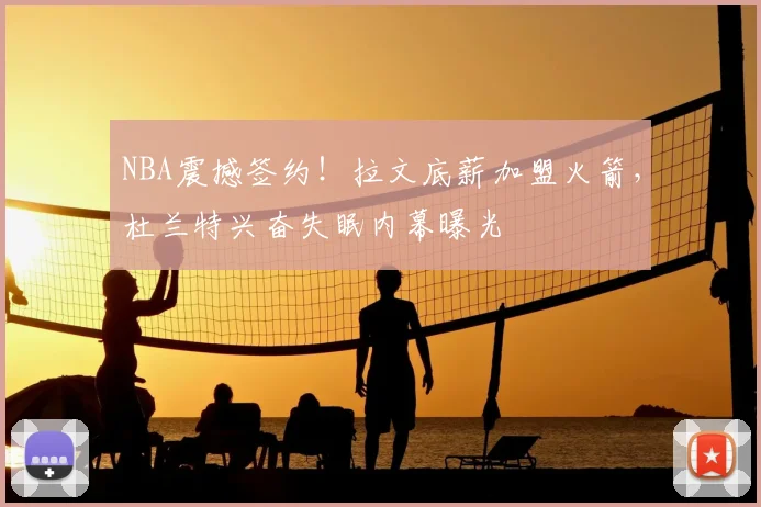 NBA震撼签约！拉文底薪加盟火箭，杜兰特兴奋失眠内幕曝光