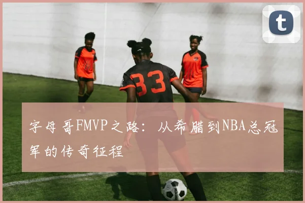 字母哥FMVP之路：从希腊到NBA总冠军的传奇征程