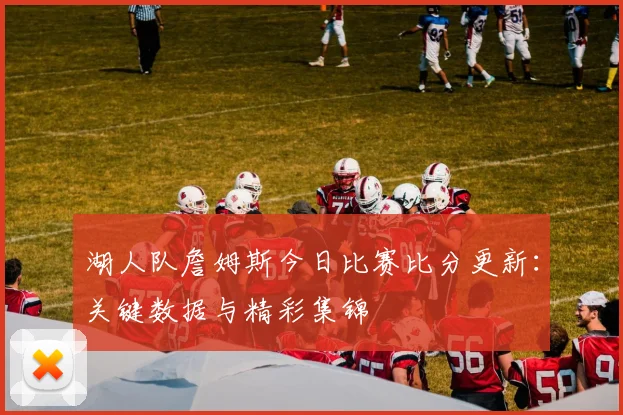 湖人队詹姆斯今日比赛比分更新：关键数据与精彩集锦