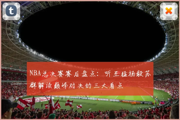 NBA总决赛赛后盘点:听王猛杨毅苏群解读巅峰对决的三大看点