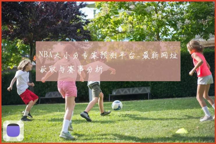 NBA大小分专家预测平台_最新网址获取与赛事分析