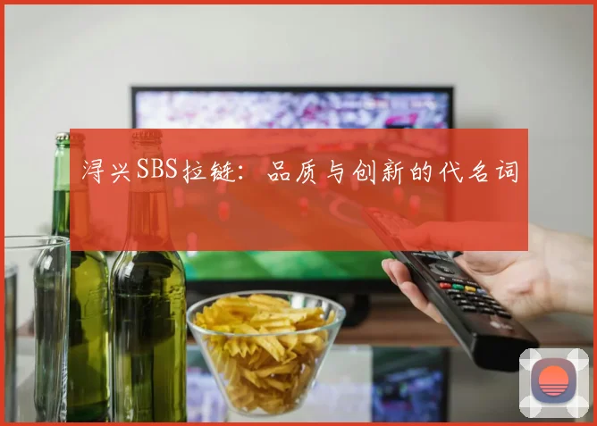 浔兴SBS拉链：品质与创新的代名词