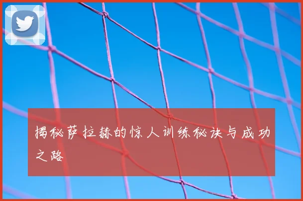 揭秘萨拉赫的惊人训练秘诀与成功之路