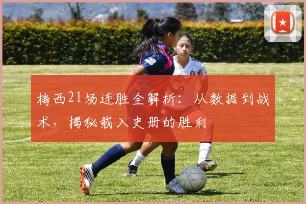 梅西21场连胜全解析：从数据到战术，揭秘载入史册的胜利