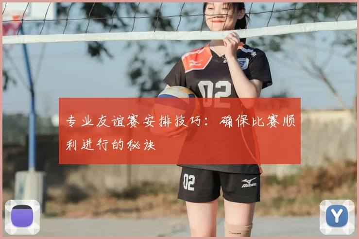 专业友谊赛安排技巧：确保比赛顺利进行的秘诀