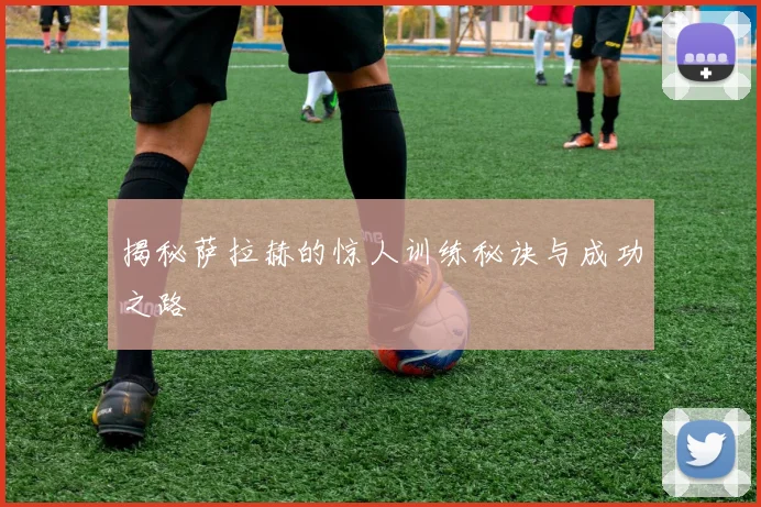 揭秘萨拉赫的惊人训练秘诀与成功之路