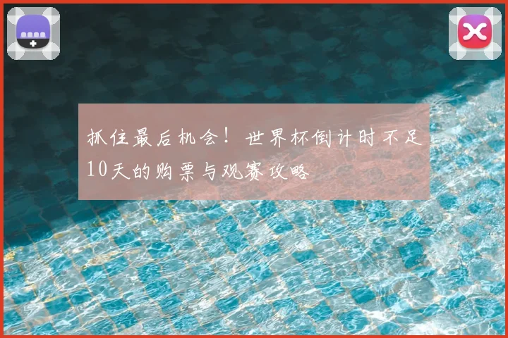 抓住最后机会!世界杯倒计时不足10天的购票与观赛攻略